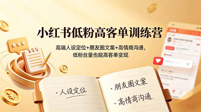 小红书低粉高客单训练营：高端人设定位+朋友圈文案+高情商沟通，低粉丝量也能高客单变现-源创文化