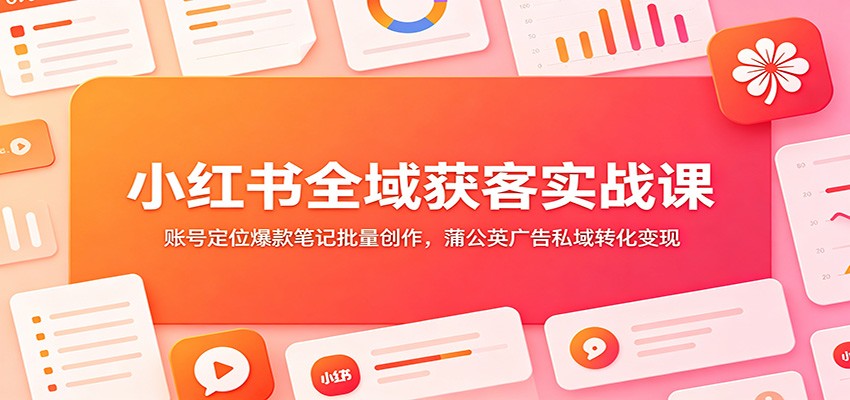小红书全域获客实战课：账号定位爆款笔记批量创作，蒲公英广告私域转化变现-源创文化
