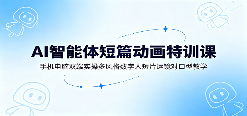 AI智能体短篇动画特训课：手机电脑双端实操多风格数字人短片运镜对口型教学-源创文化