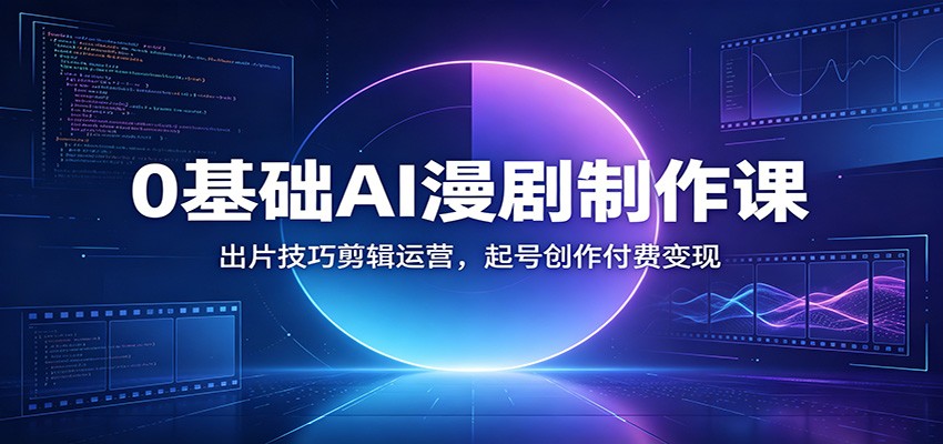 0基础AI漫剧制作课：出片技巧剪辑运营，起号创作付费变现-源创文化