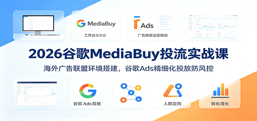 2026谷歌MediaBuy投流实战课：海外广告联盟环境搭建，谷歌Ads精细化投放防风控-源创文化