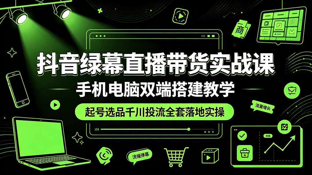 抖音绿幕直播带货实战课，手机电脑双端搭建教学，起号选品千川投流全套落地实操-源创文化