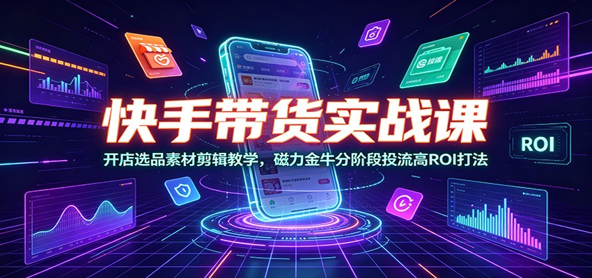 快手带货实战课：开店选品素材剪辑教学，磁力金牛分阶段投流高ROI打法-源创文化