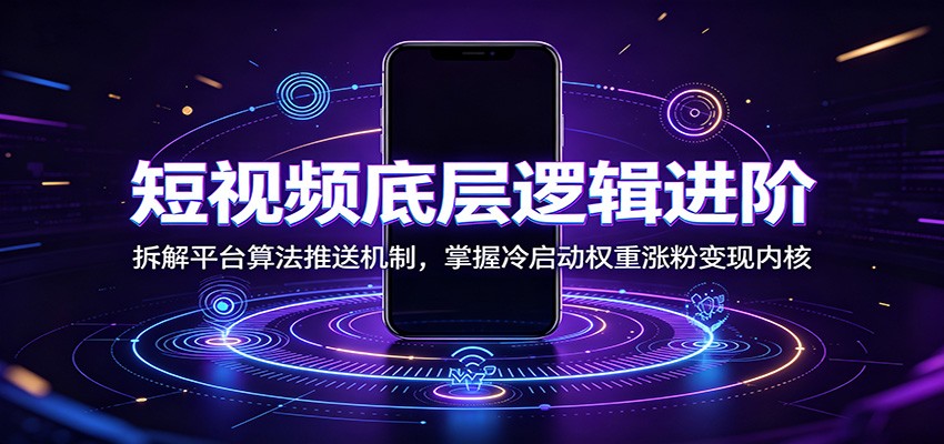 短视频底层逻辑进阶：拆解平台算法推送机制，掌握冷启动权重涨粉变现内核-源创文化