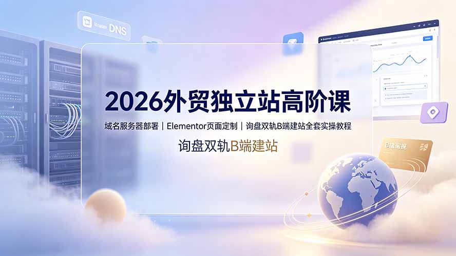 2026外贸独立站高阶课·域名服务器部署｜Elementor页面定制｜询盘双轨B端建站全套实操教程-源创文化
