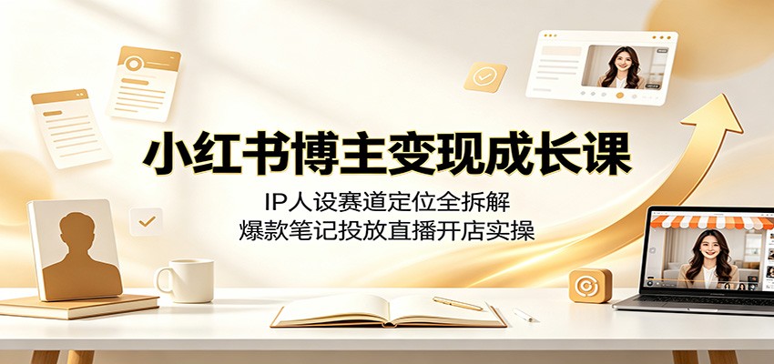 小红书博主变现成长课：IP人设赛道定位全拆解，爆款笔记投放直播开店实操-源创文化