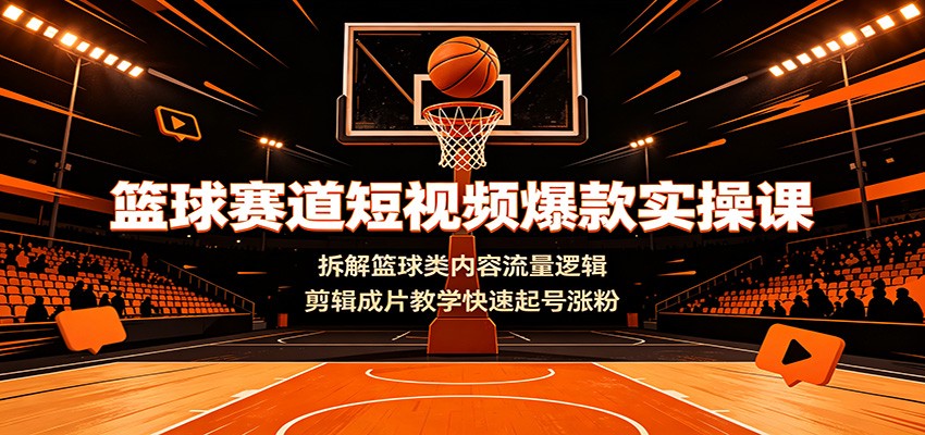 篮球赛道短视频爆款实操课：拆解篮球类内容流量逻辑，剪辑成片教学快速起号涨粉-源创文化
