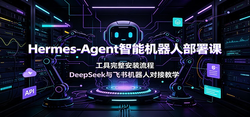 Hermes-Agent智能机器人部署课：工具完整安装流程，DeepSeek与飞书机器人对接教学-源创文化