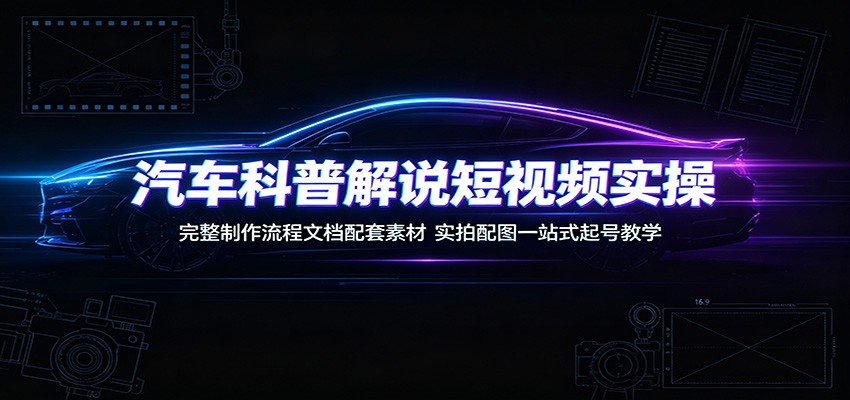 汽车科普解说短视频实操：完整制作流程文档配套素材，实拍配图一站式起号教学-源创文化