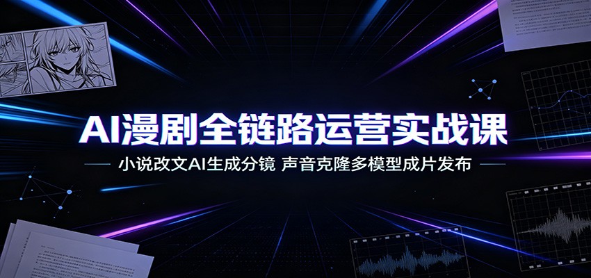 AI漫剧全链路运营实战课：小说改文AI生成分镜，声音克隆多模型成片发布-源创文化