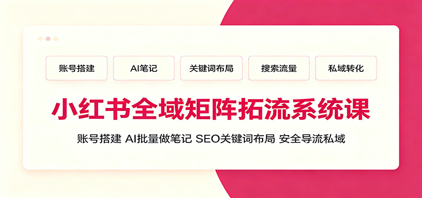小红书全域矩阵拓流系统课：账号搭建、AI批量做笔记，SEO关键词布局、安全导流私域-源创文化