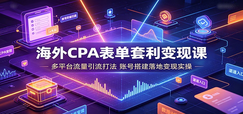 海外CPA表单套利变现课：多平台流量引流打法，账号搭建落地变现实操-源创文化
