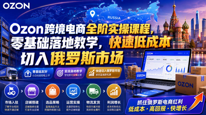 Ozon跨境电商全阶实操课程，零基础落地教学，快速低成本切入俄罗斯市场-源创文化