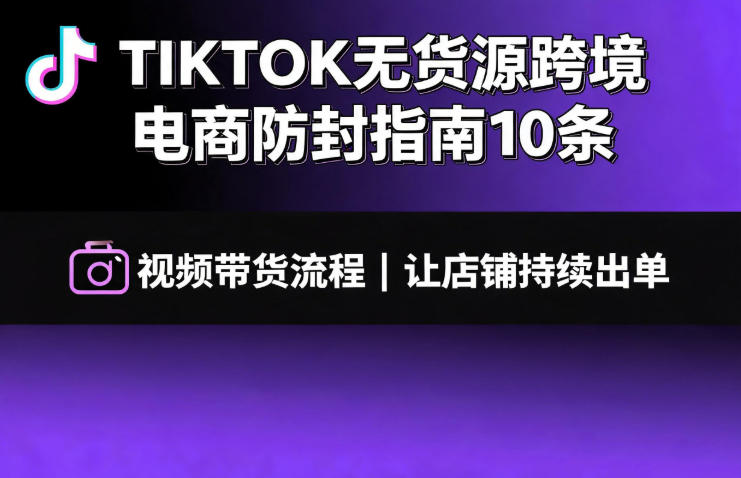 TIKTOK无货源跨境电商防封指南10条➕视频带货流程让自己的店铺持续出单【文档】-源创文化