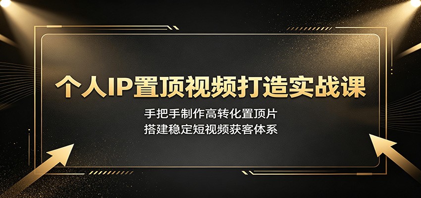 个人IP置顶视频打造实战课：手把手制作高转化置顶片，搭建稳定短视频获客体系-源创文化