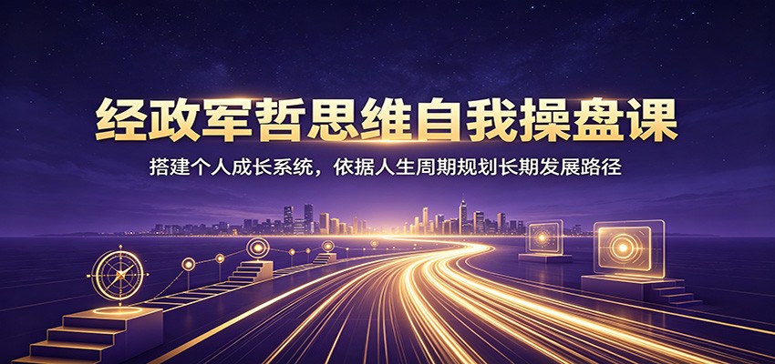 经政军哲思维自我操盘课：搭建个人成长系统，依据人生周期规划长期发展路径-源创文化