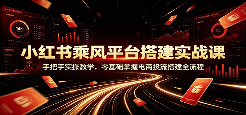 小红书乘风平台搭建实战课：手把手实操教学，零基础掌握电商投流搭建全流程-源创文化