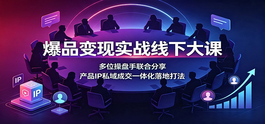 爆品变现实战线下大课：多位操盘手联合分享，产品IP私域成交一体化落地打法-源创文化
