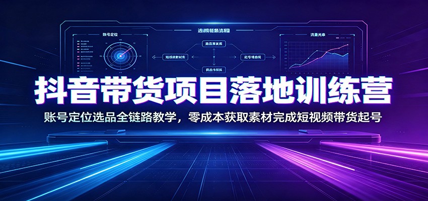 抖音带货项目落地训练营：账号定位选品全链路教学，零成本获取素材完成短视频带货起号-源创文化