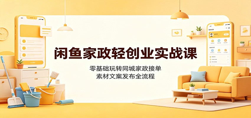 闲鱼家政轻创业实战课：零基础玩转同城家政接单，素材文案发布全流程-源创文化
