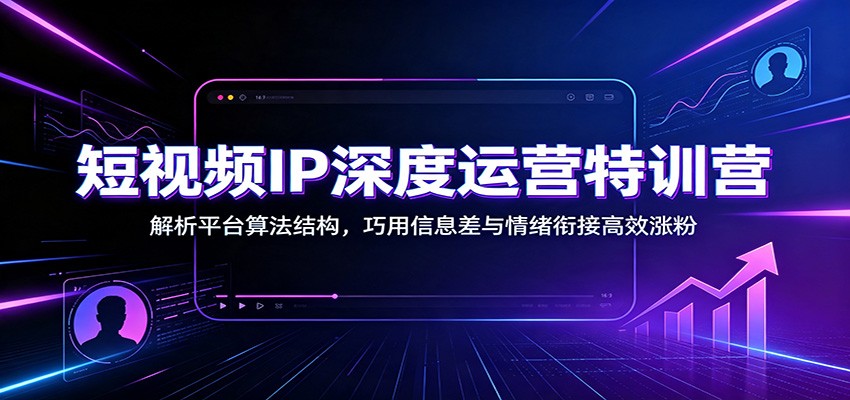 短视频IP深度运营特训营:解析平台算法结构,巧用信息差与情绪衔接高效涨粉-源创文化