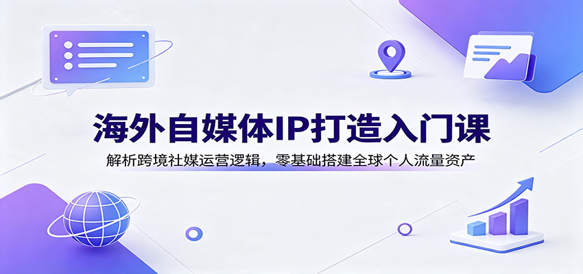 海外自媒体IP打造入门课：解析跨境社媒运营逻辑，零基础搭建全球个人流量资产-源创文化