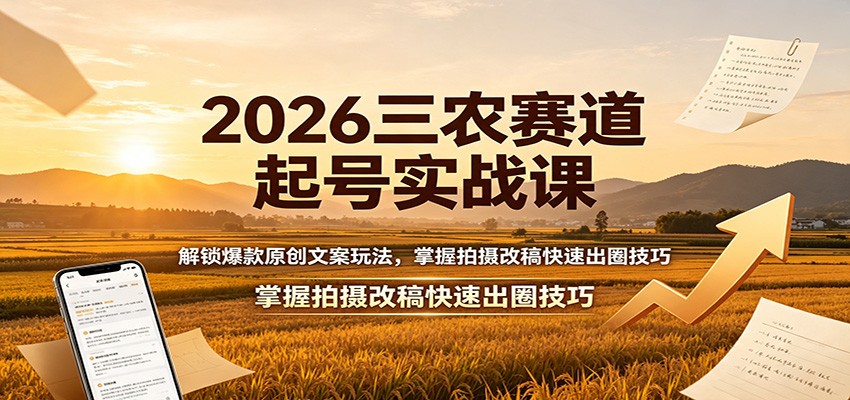 2026三农赛道起号实战课：解锁爆款原创文案玩法，掌握拍摄改稿快速出圈技巧-源创文化