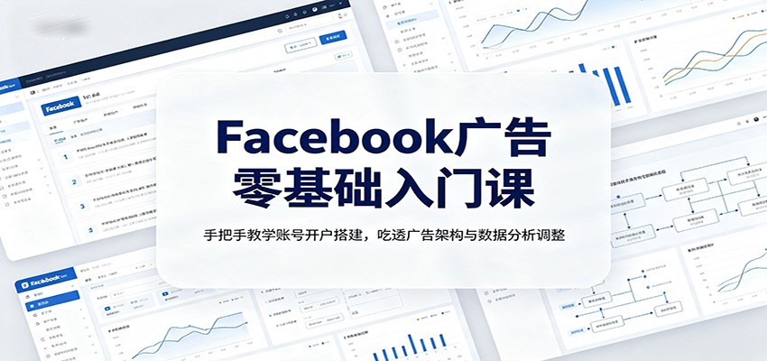 Facebook广告零基础入门课：手把手教学账号开户搭建，吃透广告架构与数据分析调整-源创文化