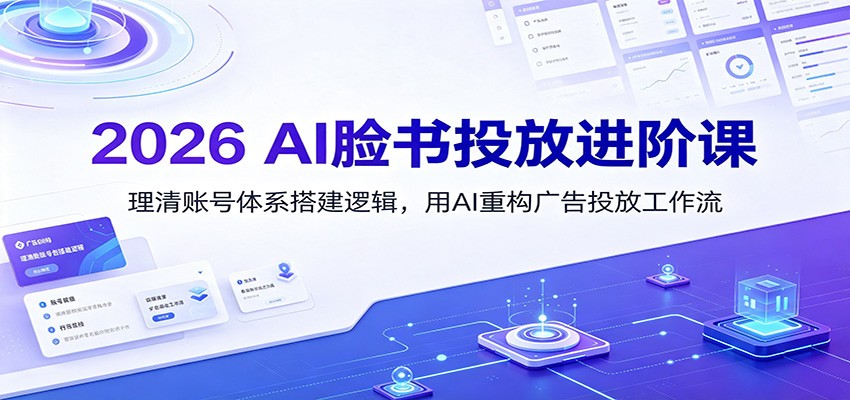 2026 AI脸书投放进阶课：理清账号体系搭建逻辑，用AI重构广告投放工作流(更新)-源创文化