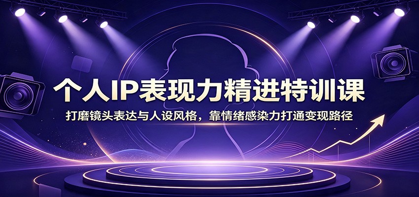 个人IP表现力精进特训课：打磨镜头表达与人设风格，靠情绪感染力打通变现路径-源创文化