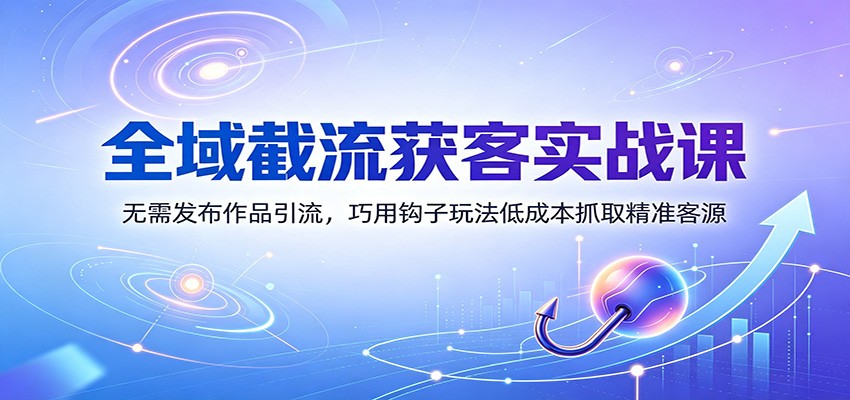 全域截流获客实战课:无需发布作品引流,巧用钩子玩法低成本抓取精准客源-源创文化