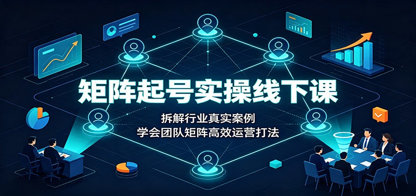 矩阵起号实操线下课：拆解行业真实案例，学会团队矩阵高效运营打法-源创文化