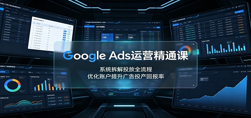 Google Ads运营精通课：系统拆解投放全流程，优化账户提升广告投产回报率-源创文化