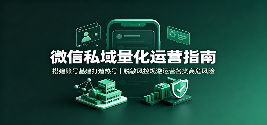 微信私域量化运营指南：搭建账号基建打造热号，脱敏风控规避运营各类高危风险-源创文化