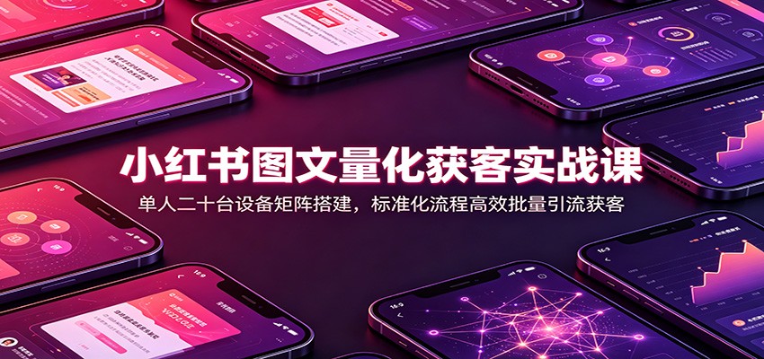 小红书图文量化获客实战课：单人二十台设备矩阵搭建，标准化流程高效批量引流获客-源创文化