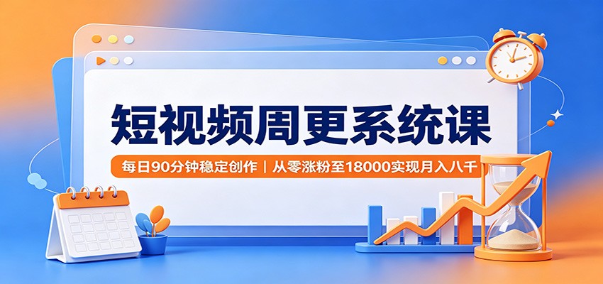 短视频周更系统课：每日90分钟稳定创作，从零涨粉至18000实现月入八千-源创文化
