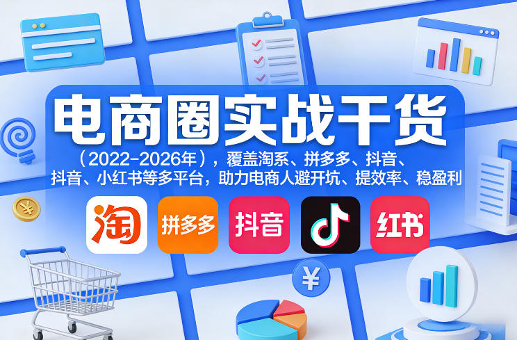 电商圈实战干货(2023-2026年)，覆盖淘系、拼多多、抖音、小红书等多平台，助力电商人避开坑、提效率、稳盈利(更新08月08日)-源创文化