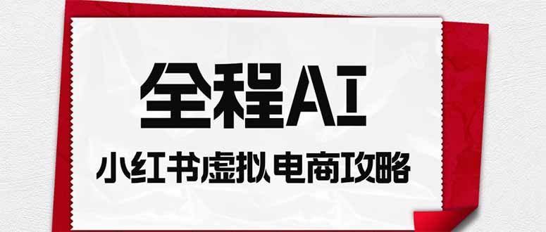全程AI自动化|小红书虚拟电商轻资产变现全攻略-源创文化