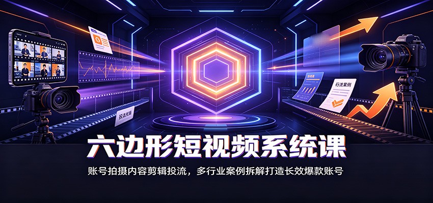 六边形短视频系统课：账号拍摄内容剪辑投流，多行业案例拆解打造长效爆款账号-源创文化