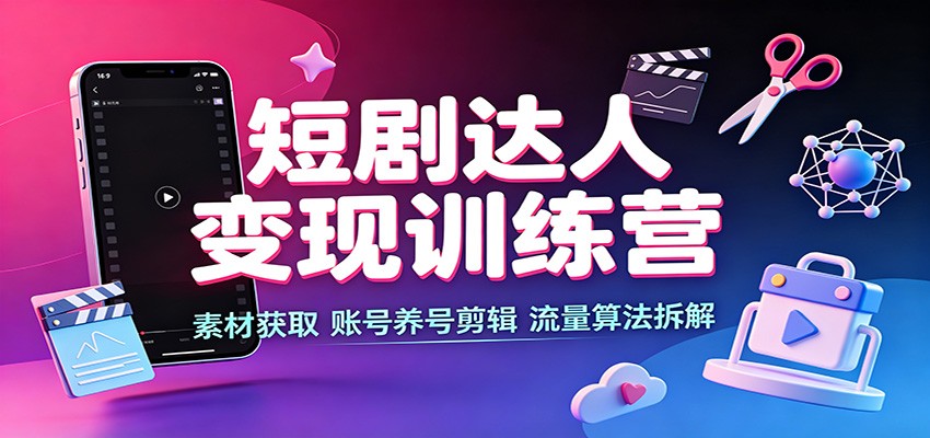 短剧达人变现训练营：素材获取，账号养号剪辑，流量算法拆解-源创文化
