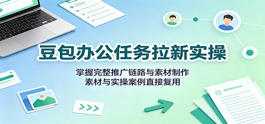 豆包办公任务拉新实操：掌握完整推广链路与素材制作，素材与实操案例直接复用-源创文化