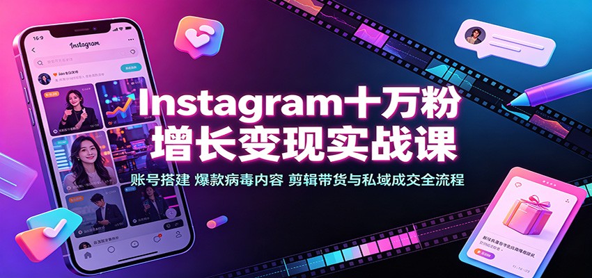 Instagram十万粉增长变现实战课：账号搭建、爆款病毒内容、剪辑带货与私域成交全流程-源创文化