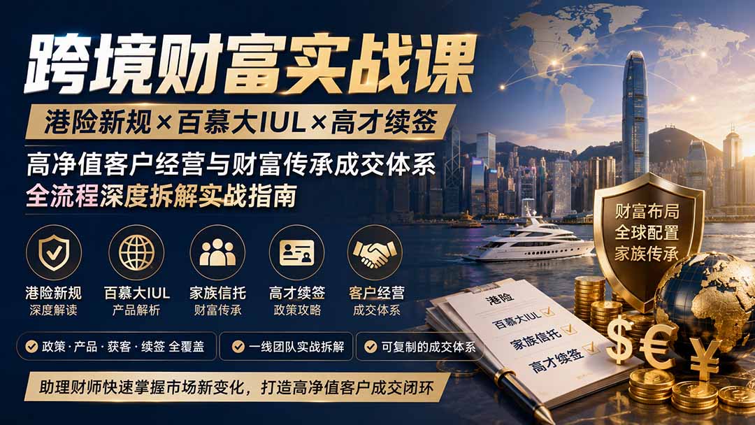 跨境财富实战课|港险新规×百慕大IUL×高才续签|高净值客户经营与财富传承成交体系全流程深度拆解实战指南-源创文化