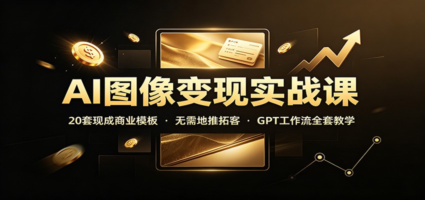 AI图像变现实战课：20套现成商业模板，无需地推拓客，GPT工作流全套教学-源创文化