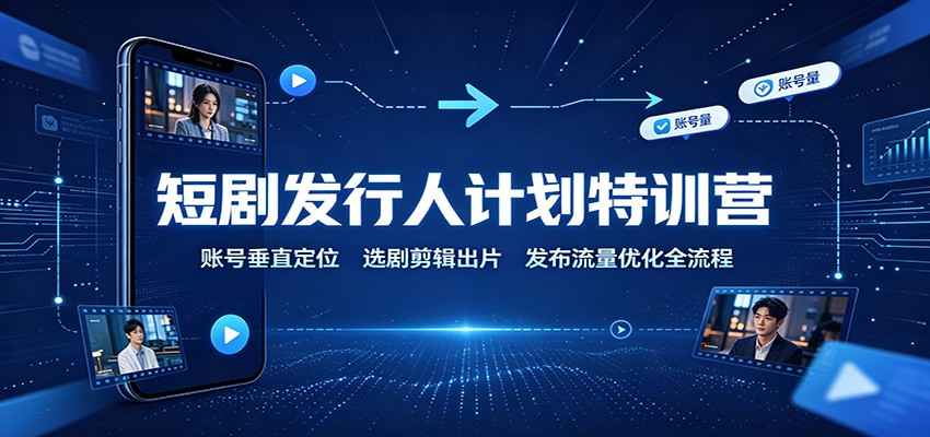 短剧发行人计划特训营：账号垂直定位，选剧剪辑出片，发布流量优化全流程-源创文化