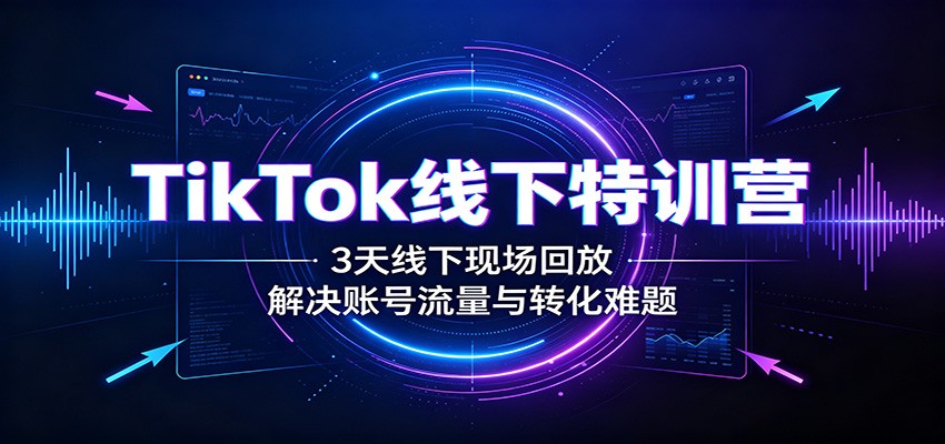 TikTok线下特训营:3天线下现场回放,解决账号流量与转化难题-源创文化