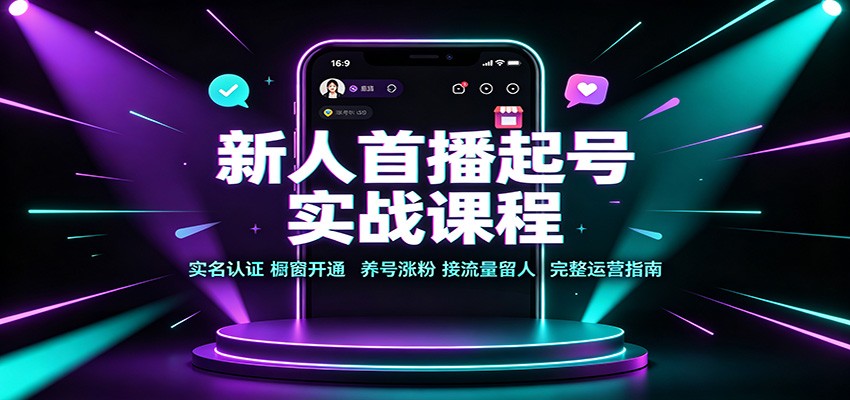 新人首播起号实战课程:实名认证橱窗开通,养号涨粉,接流量留人完整运营指南-源创文化