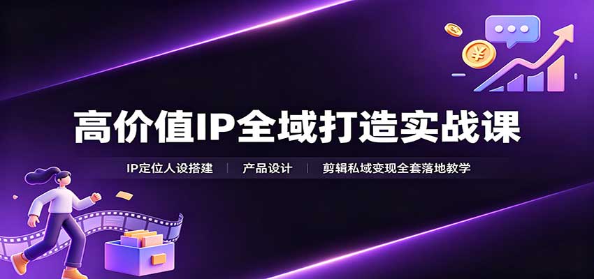 高价值IP全域打造实战课：IP定位人设搭建，产品设计，剪辑私域变现全套落地教学-源创文化
