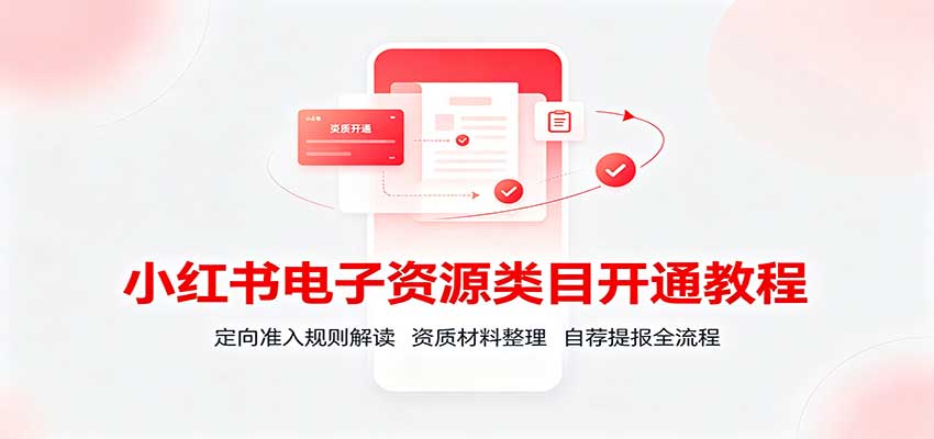 小红书电子资源类目开通教程：定向准入规则解读，资质材料整理，自荐提报全流程-源创文化