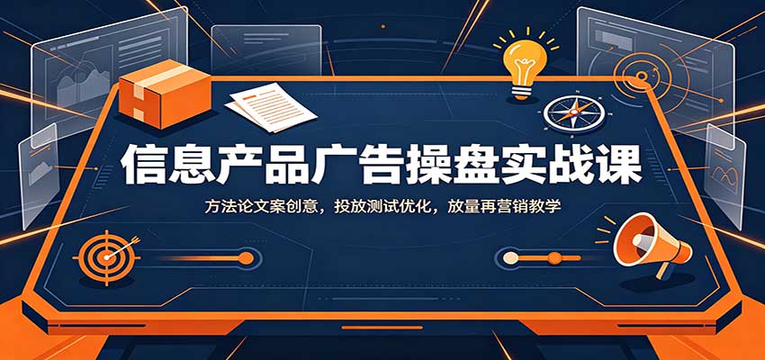信息产品广告操盘实战课：方法论文案创意，投放测试优化，放量再营销教学-源创文化